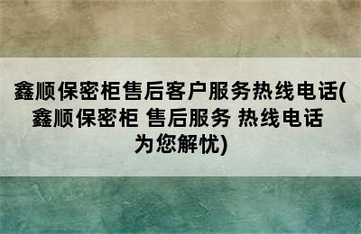 鑫顺保密柜售后客户服务热线电话(鑫顺保密柜 售后服务 热线电话 为您解忧)